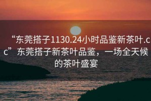 “東莞搭子1130.24小時(shí)品鑒新茶葉.cc”東莞搭子新茶葉品鑒，一場(chǎng)全天候的茶葉盛宴