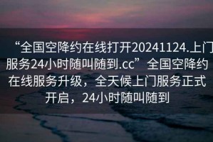 “全國空降約在線(xiàn)打開(kāi)20241124.上門(mén)服務(wù)24小時(shí)隨叫隨到.cc”全國空降約在線(xiàn)服務(wù)升級，全天候上門(mén)服務(wù)正式開(kāi)啟，24小時(shí)隨叫隨到