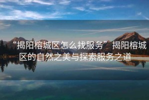 “揭陽(yáng)榕城區怎么找服務(wù)”揭陽(yáng)榕城區的自然之美與探索服務(wù)之道