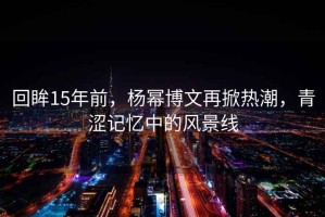 回眸15年前，楊冪博文再掀熱潮，青澀記憶中的風(fēng)景線(xiàn)