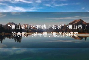 “佛山哪里還有巷子服務(wù)”佛山巷子的余韻，探尋巷子服務(wù)的蹤跡
