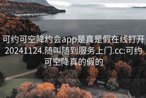 可約可空降約會(huì )app是真是假在線(xiàn)打開(kāi)20241124.隨叫隨到服務(wù)上門(mén).cc:可約可空降真的假的