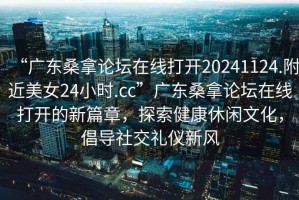 “廣東桑拿論壇在線(xiàn)打開(kāi)20241124.附近美女24小時(shí).cc”廣東桑拿論壇在線(xiàn)打開(kāi)的新篇章，探索健康休閑文化，倡導社交禮儀新風(fēng)