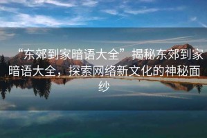 “東郊到家暗語(yǔ)大全”揭秘東郊到家暗語(yǔ)大全，探索網(wǎng)絡(luò )新文化的神秘面紗