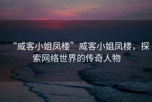 “威客小姐鳳樓”威客小姐鳳樓，探索網(wǎng)絡(luò )世界的傳奇人物