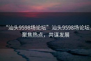 “汕頭9598場(chǎng)論壇”汕頭9598場(chǎng)論壇，聚焦熱點(diǎn)，共謀發(fā)展