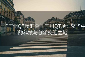 “廣州QT場(chǎng)匯總”廣州QT場(chǎng)，繁華中的科技與創(chuàng  )新交匯之地