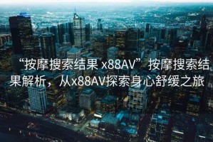 “按摩搜索結果 x88AV”按摩搜索結果解析，從x88AV探索身心舒緩之旅