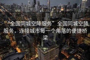 “全國同城空降服務(wù)”全國同城空降服務(wù)，連接城市每一個(gè)角落的便捷橋梁