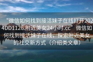 “微信如何找到接活妹子在線(xiàn)打開(kāi)2024DD1126.附近美女24小時(shí).cc”微信如何找到接活妹子在線(xiàn)，探索附近美女的社交新方式（介紹類(lèi)文章）