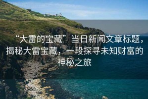 “大雷的寶藏”當日新聞文章標題，揭秘大雷寶藏，一段探尋未知財富的神秘之旅