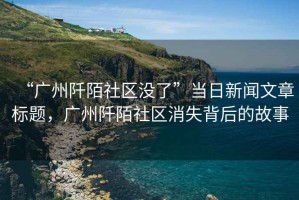 “廣州阡陌社區沒(méi)了”當日新聞文章標題，廣州阡陌社區消失背后的故事