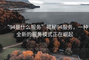 “94是什么服務(wù)”揭秘94服務(wù)，一種全新的服務(wù)模式正在崛起