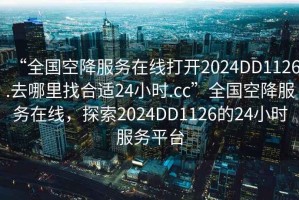 “全國空降服務(wù)在線(xiàn)打開(kāi)2024DD1126.去哪里找合適24小時(shí).cc”全國空降服務(wù)在線(xiàn)，探索2024DD1126的24小時(shí)服務(wù)平臺