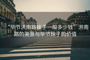 “畢節洪南路妹子一般多少錢(qián)”洪南路的美景與畢節妹子的價(jià)值