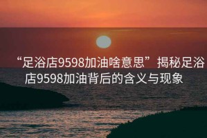 “足浴店9598加油啥意思”揭秘足浴店9598加油背后的含義與現象