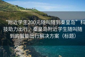 “附近學(xué)生200元隨叫隨到秦皇島”科技助力出行，秦皇島附近學(xué)生隨叫隨到的智能出行解決方案（標題）