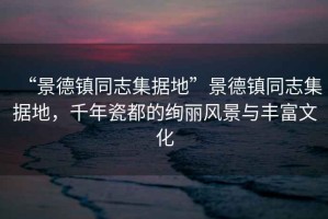 “景德鎮同志集據地”景德鎮同志集據地，千年瓷都的絢麗風(fēng)景與豐富文化