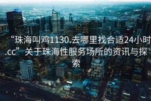 “珠海叫雞1130.去哪里找合適24小時(shí).cc”關(guān)于珠海性服務(wù)場(chǎng)所的資訊與探索