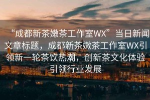 “成都新茶嫩茶工作室WX”當日新聞文章標題，成都新茶嫩茶工作室WX引領(lǐng)新一輪茶飲熱潮，創(chuàng  )新茶文化體驗引領(lǐng)行業(yè)發(fā)展