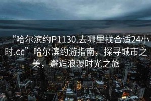 “哈爾濱約P1130.去哪里找合適24小時(shí).cc”哈爾濱約游指南，探尋城市之美，邂逅浪漫時(shí)光之旅