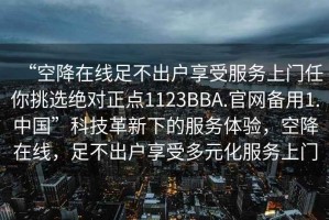 “空降在線(xiàn)足不出戶(hù)享受服務(wù)上門(mén)任你挑選絕對正點(diǎn)1123BBA.官網(wǎng)備用1.中國”科技革新下的服務(wù)體驗，空降在線(xiàn)，足不出戶(hù)享受多元化服務(wù)上門(mén)