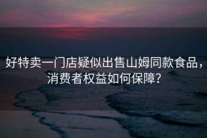 好特賣(mài)一門(mén)店疑似出售山姆同款食品，消費者權益如何保障？