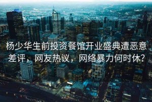 楊少華生前投資餐館開(kāi)業(yè)盛典遭惡意差評，網(wǎng)友熱議，網(wǎng)絡(luò )暴力何時(shí)休？