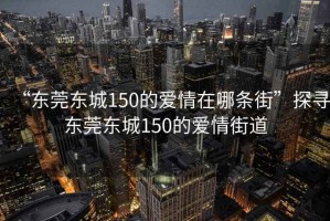 “東莞東城150的愛(ài)情在哪條街”探尋東莞東城150的愛(ài)情街道