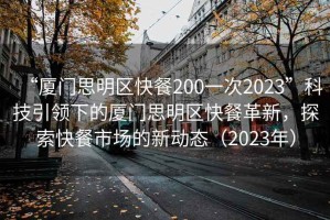 “廈門(mén)思明區快餐200一次2023”科技引領(lǐng)下的廈門(mén)思明區快餐革新，探索快餐市場(chǎng)的新動(dòng)態(tài)（2023年）