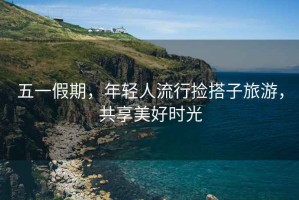 五一假期，年輕人流行撿搭子旅游，共享美好時(shí)光
