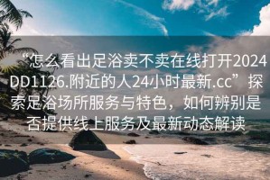 “怎么看出足浴賣(mài)不賣(mài)在線(xiàn)打開(kāi)2024DD1126.附近的人24小時(shí)最新.cc”探索足浴場(chǎng)所服務(wù)與特色，如何辨別是否提供線(xiàn)上服務(wù)及最新動(dòng)態(tài)解讀