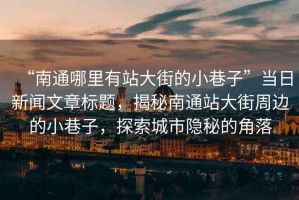 “南通哪里有站大街的小巷子”當日新聞文章標題，揭秘南通站大街周邊的小巷子，探索城市隱秘的角落