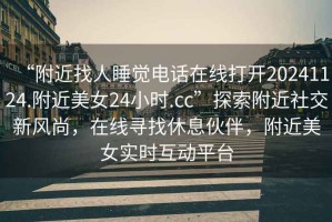 “附近找人睡覺(jué)電話(huà)在線(xiàn)打開(kāi)20241124.附近美女24小時(shí).cc”探索附近社交新風(fēng)尚，在線(xiàn)尋找休息伙伴，附近美女實(shí)時(shí)互動(dòng)平臺