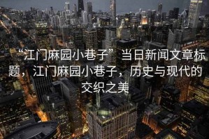 “江門(mén)麻園小巷子”當日新聞文章標題，江門(mén)麻園小巷子，歷史與現代的交織之美