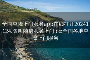 全國空降上門(mén)服務(wù)app在線(xiàn)打開(kāi)20241124.隨叫隨到服務(wù)上門(mén).cc:全國各地空降上門(mén)服務(wù)
