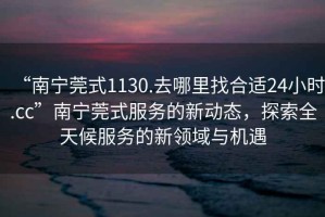 “南寧莞式1130.去哪里找合適24小時(shí).cc”南寧莞式服務(wù)的新動(dòng)態(tài)，探索全天候服務(wù)的新領(lǐng)域與機遇