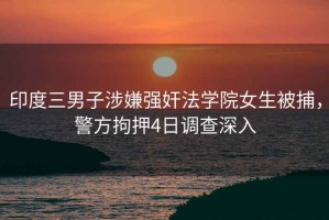 印度三男子涉嫌強奸法學(xué)院女生被捕，警方拘押4日調查深入
