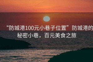 “防城港100元小巷子位置”防城港的秘密小巷，百元美食之旅