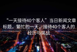“一天接待40個(gè)客人”當日新聞文章標題，繁忙的一天，接待40個(gè)客人的經(jīng)歷與挑戰