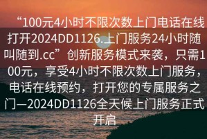 “100元4小時(shí)不限次數上門(mén)電話(huà)在線(xiàn)打開(kāi)2024DD1126.上門(mén)服務(wù)24小時(shí)隨叫隨到.cc”創(chuàng  )新服務(wù)模式來(lái)襲，只需100元，享受4小時(shí)不限次數上門(mén)服務(wù)，電話(huà)在線(xiàn)預約，打開(kāi)您的專(zhuān)屬服務(wù)之門(mén)—2024DD1126全天候上門(mén)服務(wù)正式開(kāi)啟