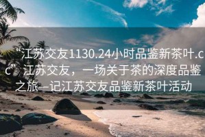 “江蘇交友1130.24小時(shí)品鑒新茶葉.cc”江蘇交友，一場(chǎng)關(guān)于茶的深度品鑒之旅—記江蘇交友品鑒新茶葉活動(dòng)