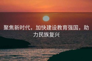 聚焦新時(shí)代，加快建設教育強國，助力民族復興