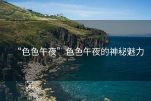 “色色午夜”色色午夜的神秘魅力