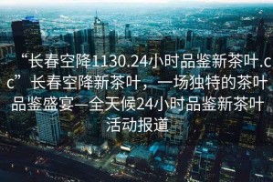 “長(cháng)春空降1130.24小時(shí)品鑒新茶葉.cc”長(cháng)春空降新茶葉，一場(chǎng)獨特的茶葉品鑒盛宴—全天候24小時(shí)品鑒新茶葉活動(dòng)報道