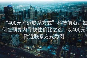 “400元附近聯(lián)系方式”科技前沿，如何在預算內尋找性?xún)r(jià)比之選—以400元附近聯(lián)系方式為例
