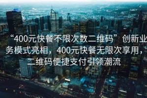 “400元快餐不限次數二維碼”創(chuàng  )新業(yè)務(wù)模式亮相，400元快餐無(wú)限次享用，二維碼便捷支付引領(lǐng)潮流