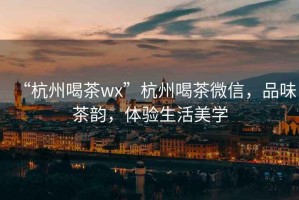 “杭州喝茶wx”杭州喝茶微信，品味茶韻，體驗生活美學(xué)