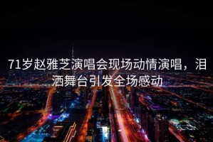 71歲趙雅芝演唱會(huì )現場(chǎng)動(dòng)情演唱，淚灑舞臺引發(fā)全場(chǎng)感動(dòng)