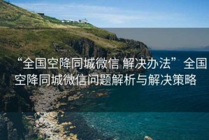 “全國空降同城微信 解決辦法”全國空降同城微信問(wèn)題解析與解決策略